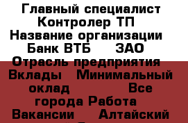 Главный специалист/Контролер ТП › Название организации ­ Банк ВТБ 24, ЗАО › Отрасль предприятия ­ Вклады › Минимальный оклад ­ 30 000 - Все города Работа » Вакансии   . Алтайский край,Яровое г.